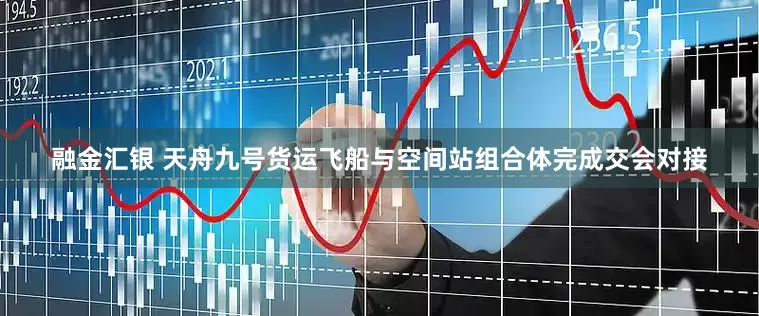 融金汇银 天舟九号货运飞船与空间站组合体完成交会对接