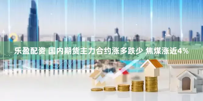 乐盈配资 国内期货主力合约涨多跌少 焦煤涨近4%