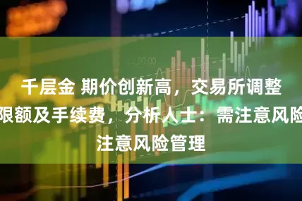 千层金 期价创新高，交易所调整交易限额及手续费，分析人士：需注意风险管理