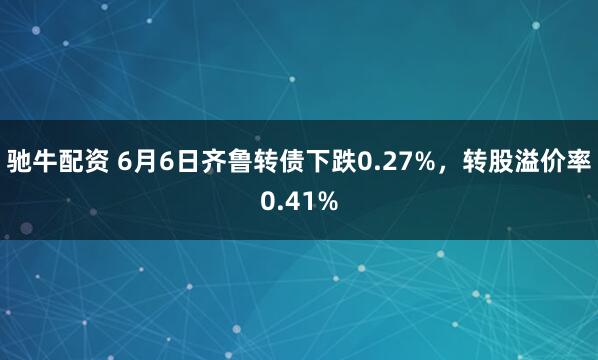 驰牛配资 6月6日齐鲁转债下跌0.27%，转股溢价率0.41%