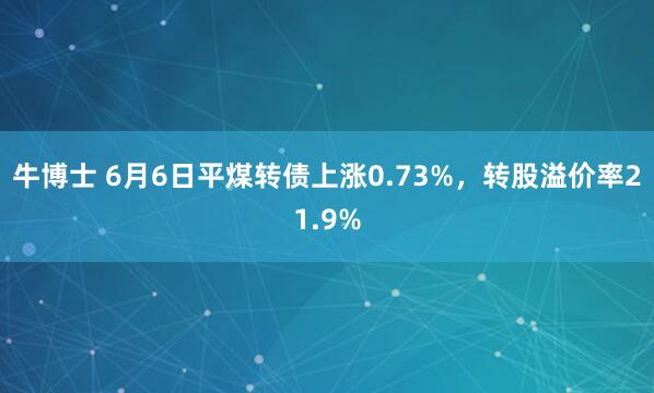 牛博士 6月6日平煤转债上涨0.73%，转股溢价率21.9%