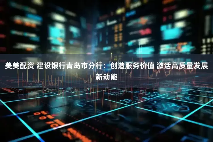 美美配资 建设银行青岛市分行：创造服务价值 激活高质量发展新动能