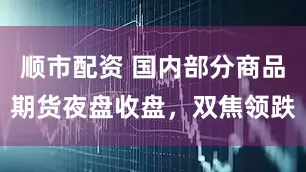 顺市配资 国内部分商品期货夜盘收盘，双焦领跌