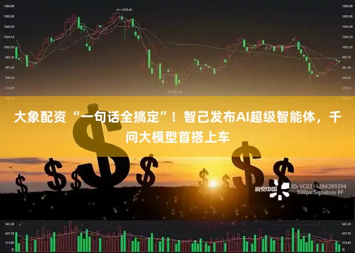 大象配资 “一句话全搞定”！智己发布AI超级智能体，千问大模型首搭上车