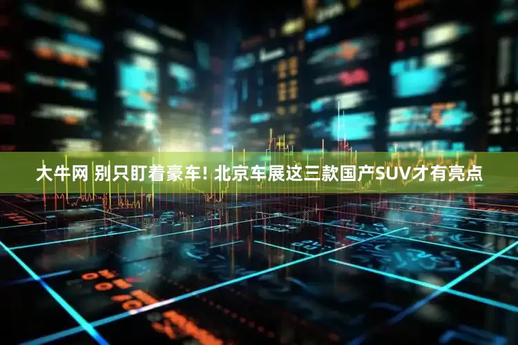 大牛网 别只盯着豪车! 北京车展这三款国产SUV才有亮点